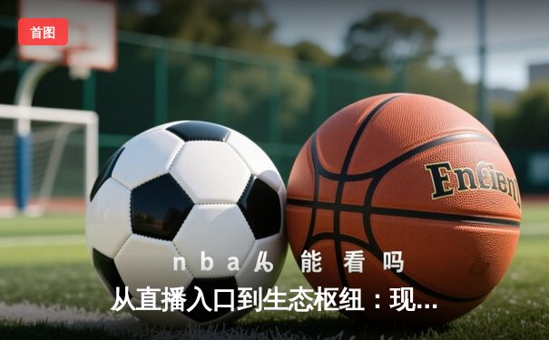 从直播入口到生态枢纽：现代体育资讯网的深度变革与价值重塑