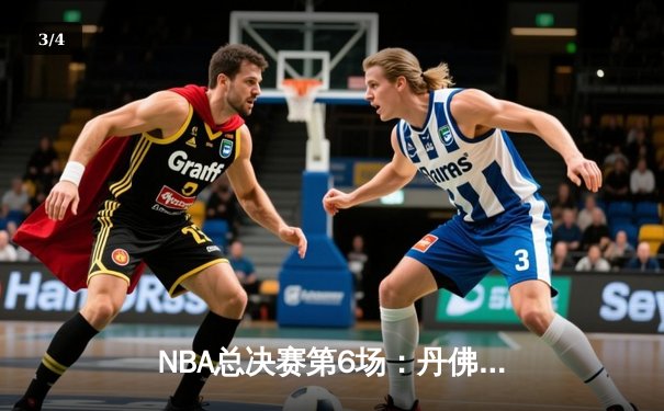 NBA总决赛第6场：丹佛掘金悬崖勒马 约基奇三双率队扳平比分 - 3