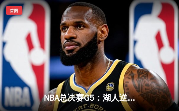 NBA总决赛G5：湖人逆转掘金，詹姆斯狂砍40分率队夺赛点