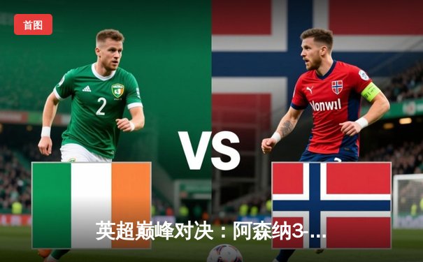 英超巅峰对决：阿森纳3-1力克利物浦，萨卡传射建功点燃争冠悬念