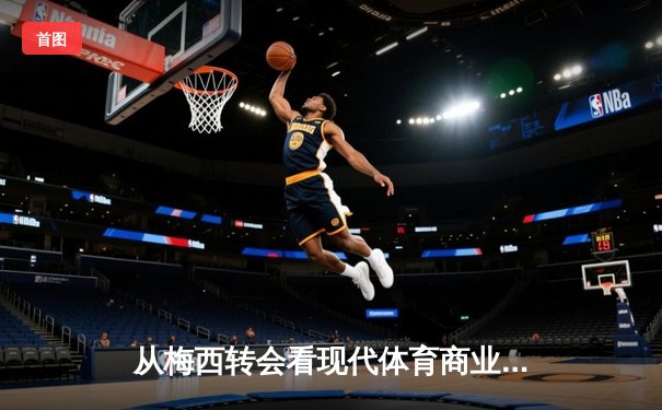 从梅西转会看现代体育商业化的双刃剑效应：资本狂潮下的竞技本质嬗变