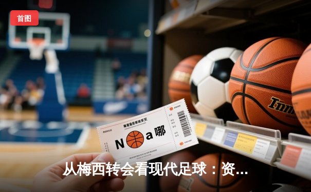 从梅西转会看现代足球：资本、数据与人文精神的博弈
