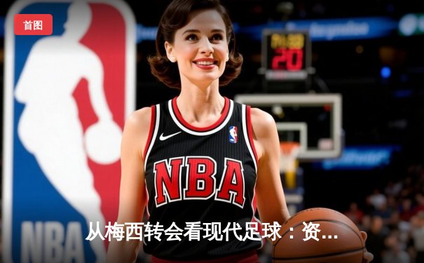 从梅西转会看现代足球：资本、数据与人文精神的博弈